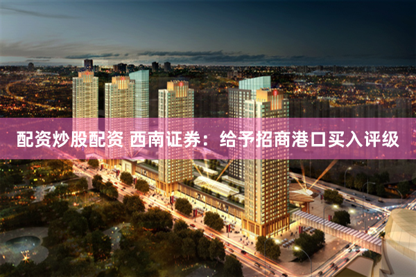 配资炒股配资 西南证券：给予招商港口买入评级