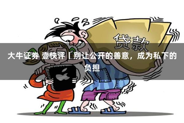 大牛证券 壹快评丨别让公开的善意，成为私下的负担