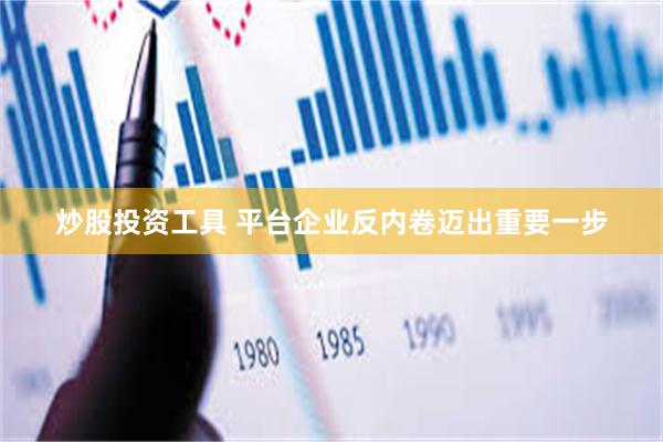 炒股投资工具 平台企业反内卷迈出重要一步