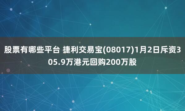 股票有哪些平台 捷利交易宝(08017)1月2日斥资305.9万港元回购200万股